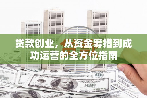 来宾贷款创业，从资金筹措到成功运营的全方位指南