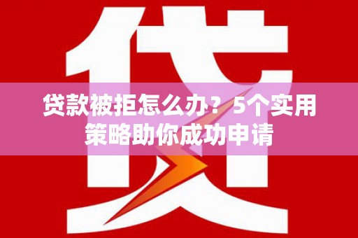 来宾贷款被拒怎么办？5个实用策略助你成功申请