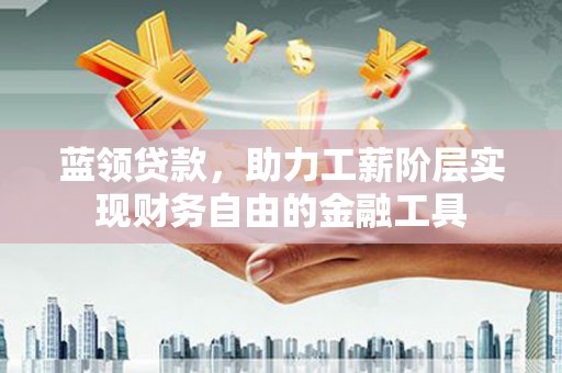 来宾蓝领贷款，助力工薪阶层实现财务自由的金融工具