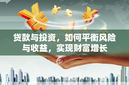 来宾贷款与投资，如何平衡风险与收益，实现财富增长