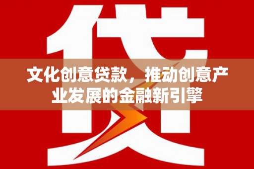 来宾文化创意贷款，推动创意产业发展的金融新引擎