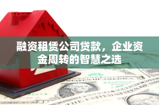 来宾融资租赁公司贷款，企业资金周转的智慧之选