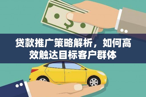 来宾贷款推广策略解析，如何高效触达目标客户群体