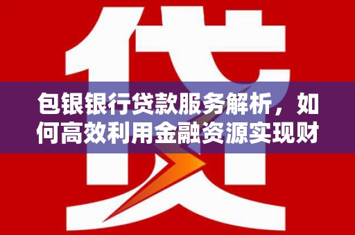 来宾包银银行贷款服务解析，如何高效利用金融资源实现财富增长