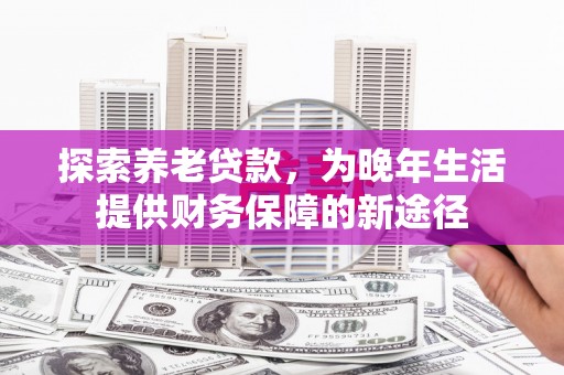来宾探索养老贷款，为晚年生活提供财务保障的新途径