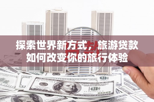 来宾探索世界新方式，旅游贷款如何改变你的旅行体验