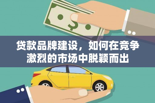 来宾贷款品牌建设，如何在竞争激烈的市场中脱颖而出