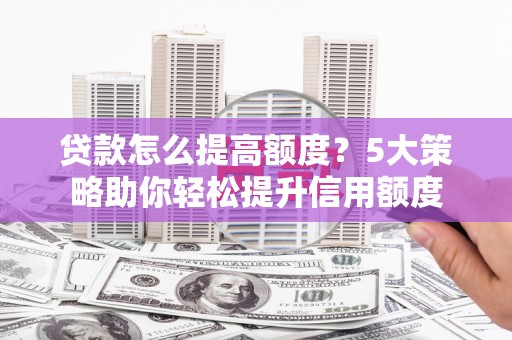 来宾贷款怎么提高额度？5大策略助你轻松提升信用额度