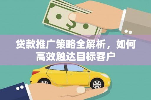 来宾贷款推广策略全解析，如何高效触达目标客户