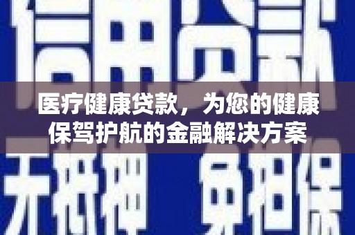 来宾医疗健康贷款，为您的健康保驾护航的金融解决方案