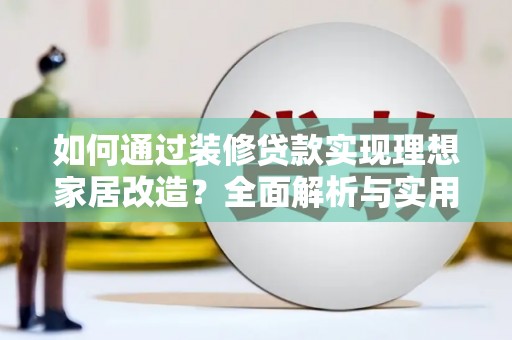 来宾如何通过装修贷款实现理想家居改造？全面解析与实用指南