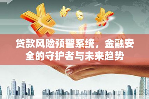 来宾贷款风险预警系统，金融安全的守护者与未来趋势
