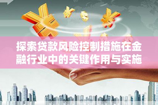 来宾探索贷款风险控制措施在金融行业中的关键作用与实施策略