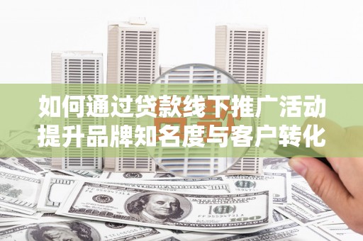 来宾如何通过贷款线下推广活动提升品牌知名度与客户转化率