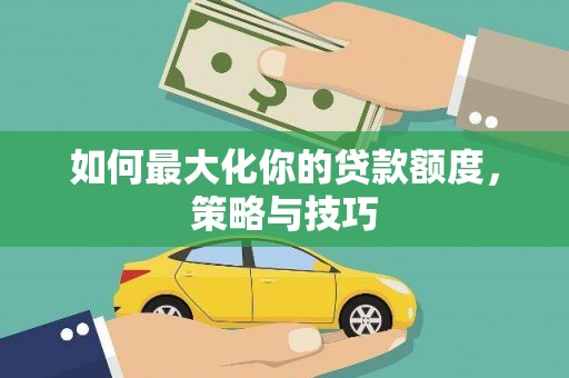 来宾如何最大化你的贷款额度，策略与技巧