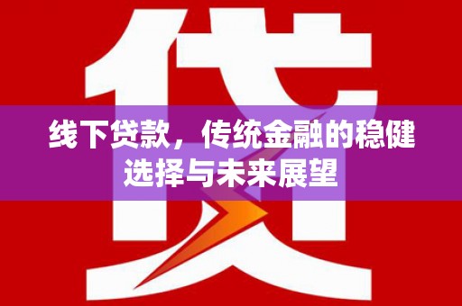 来宾线下贷款，传统金融的稳健选择与未来展望