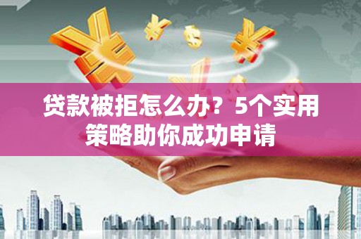 来宾贷款被拒怎么办？5个实用策略助你成功申请