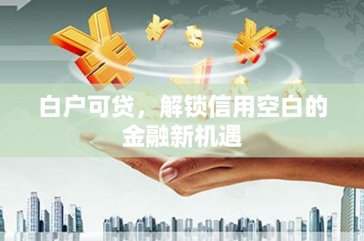 来宾白户可贷，解锁信用空白的金融新机遇