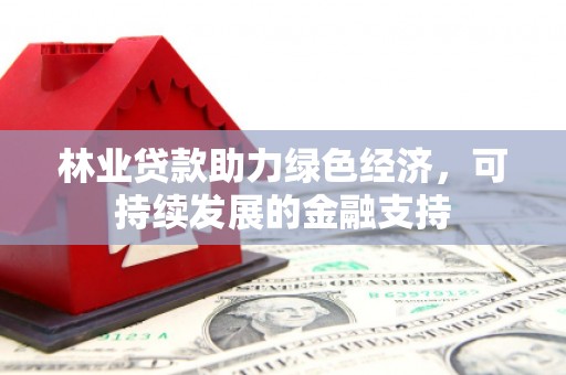来宾林业贷款助力绿色经济，可持续发展的金融支持