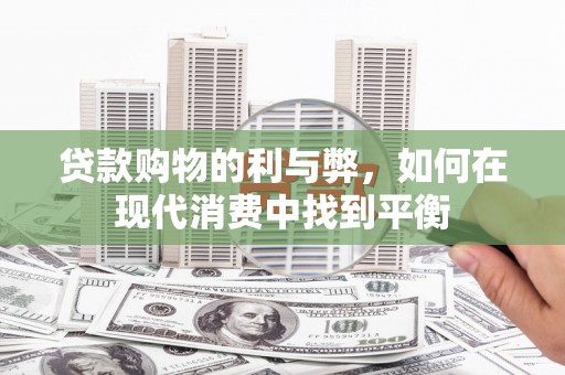 来宾贷款购物的利与弊，如何在现代消费中找到平衡