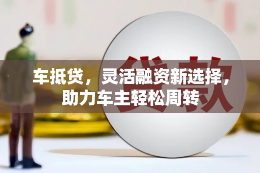 来宾车抵贷，灵活融资新选择，助力车主轻松周转