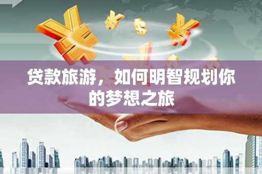 来宾贷款旅游，如何明智规划你的梦想之旅