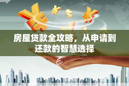 来宾房屋贷款全攻略，从申请到还款的智慧选择