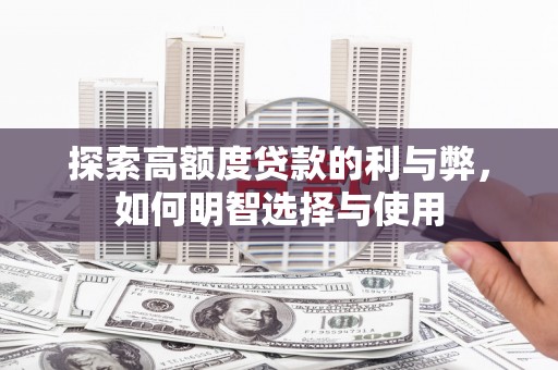 来宾探索高额度贷款的利与弊，如何明智选择与使用