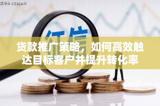 来宾贷款推广策略，如何高效触达目标客户并提升转化率