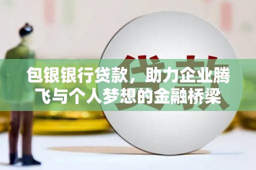 来宾包银银行贷款，助力企业腾飞与个人梦想的金融桥梁