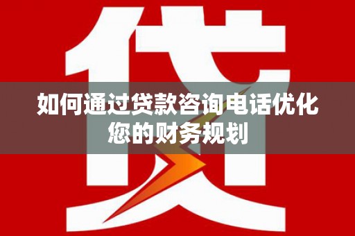 来宾如何通过贷款咨询电话优化您的财务规划