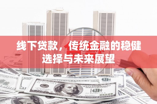 来宾线下贷款，传统金融的稳健选择与未来展望