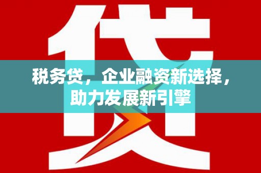 来宾税务贷，企业融资新选择，助力发展新引擎