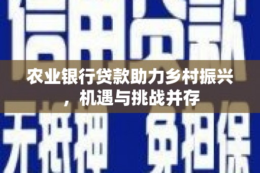 来宾农业银行贷款助力乡村振兴，机遇与挑战并存