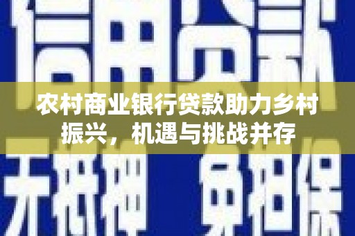 来宾农村商业银行贷款助力乡村振兴，机遇与挑战并存