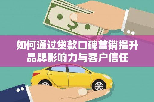 来宾如何通过贷款口碑营销提升品牌影响力与客户信任