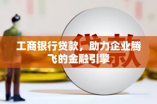 来宾工商银行贷款，助力企业腾飞的金融引擎