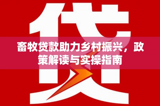 来宾畜牧贷款助力乡村振兴，政策解读与实操指南
