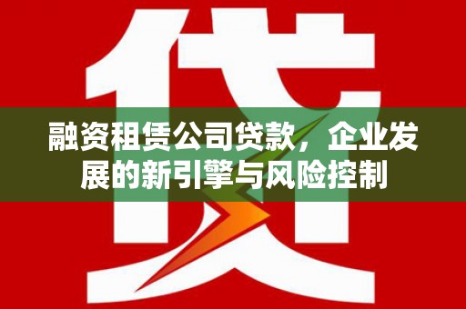 来宾融资租赁公司贷款，企业发展的新引擎与风险控制