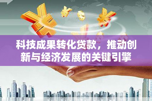 来宾科技成果转化贷款，推动创新与经济发展的关键引擎