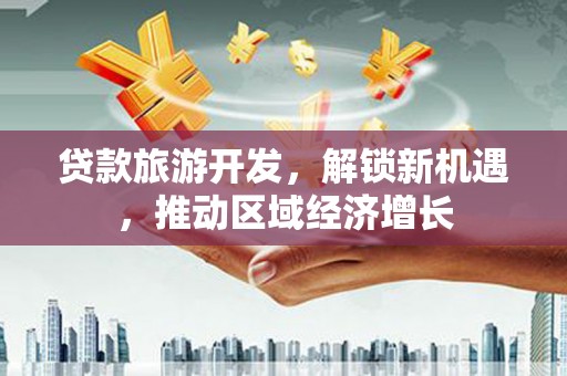 来宾贷款旅游开发，解锁新机遇，推动区域经济增长