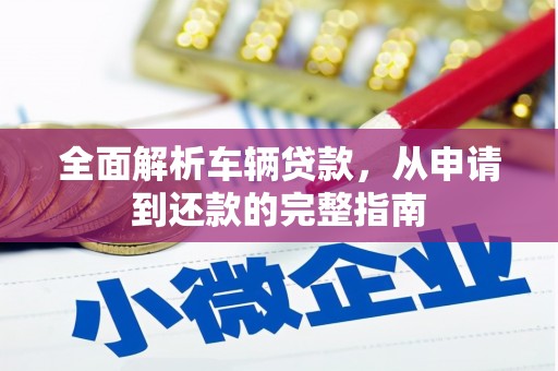 来宾全面解析车辆贷款，从申请到还款的完整指南
