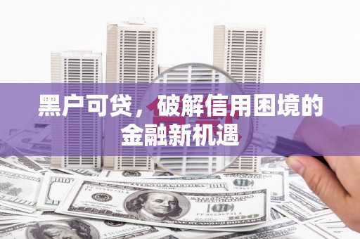 来宾黑户可贷，破解信用困境的金融新机遇