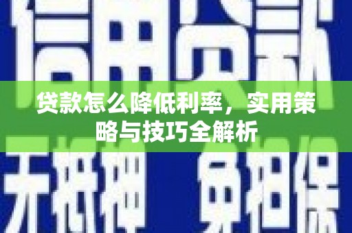 来宾贷款怎么降低利率，实用策略与技巧全解析