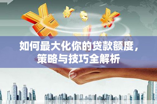 来宾如何最大化你的贷款额度，策略与技巧全解析