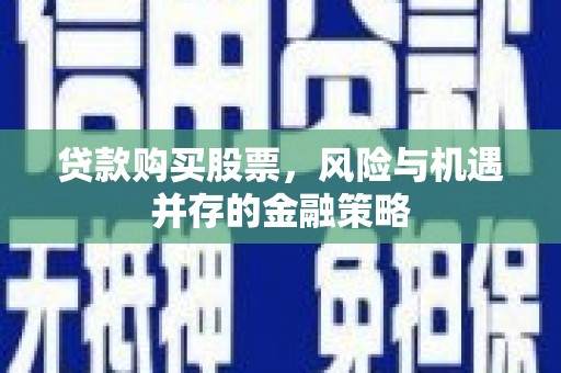 来宾贷款购买股票，风险与机遇并存的金融策略