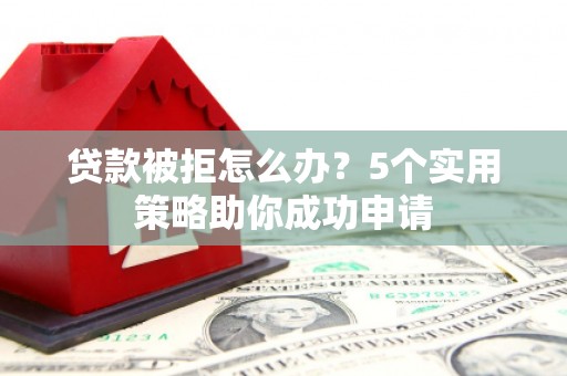 来宾贷款被拒怎么办？5个实用策略助你成功申请