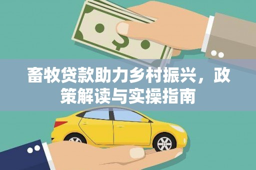 来宾畜牧贷款助力乡村振兴，政策解读与实操指南