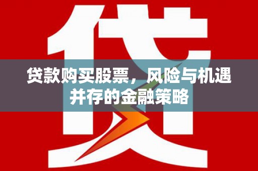 来宾贷款购买股票，风险与机遇并存的金融策略