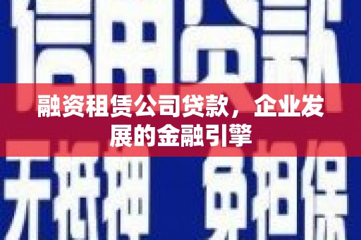 来宾融资租赁公司贷款，企业发展的金融引擎